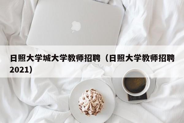 日照大学城大学教师招聘（日照大学教师招聘2021）-第1张图片-大学教师招聘