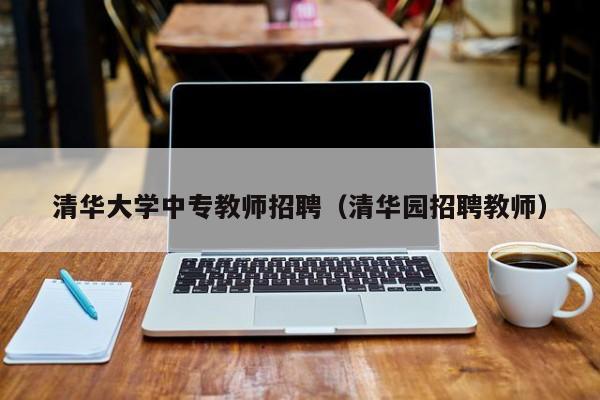 清华大学中专教师招聘（清华园招聘教师）-第1张图片-大学教师招聘