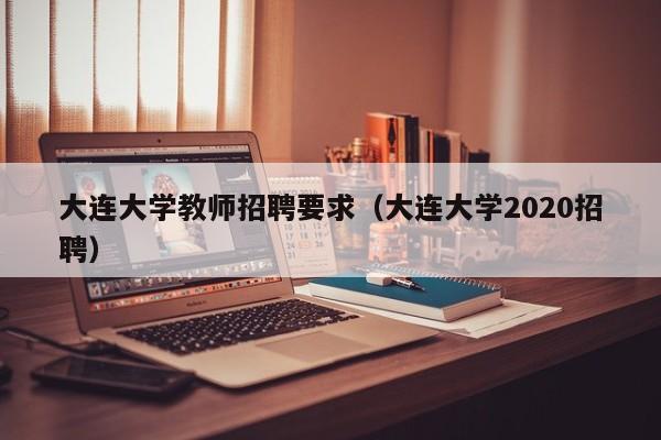 大连大学教师招聘要求（大连大学2020招聘）-第1张图片-大学教师招聘