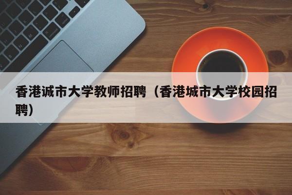 香港诚市大学教师招聘（香港城市大学校园招聘）-第1张图片-大学教师招聘