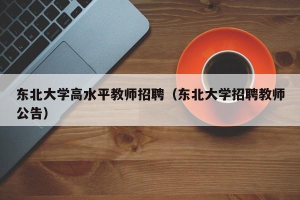 东北大学高水平教师招聘（东北大学招聘教师公告）-第1张图片-大学教师招聘