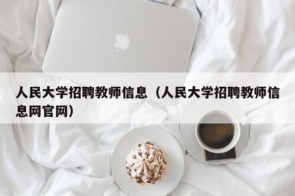 人民大学招聘教师信息（人民大学招聘教师信息网官网）-第1张图片-大学教师招聘