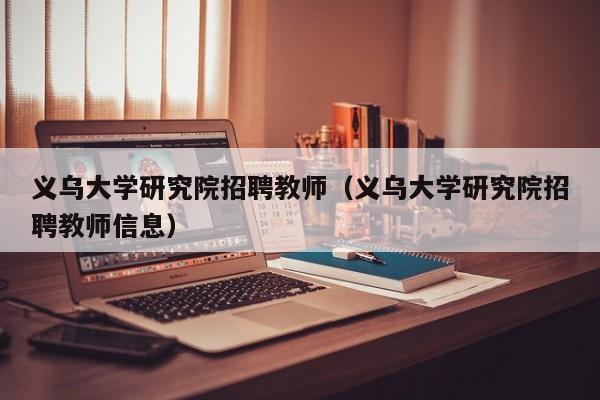 义乌大学研究院招聘教师（义乌大学研究院招聘教师信息）-第1张图片-大学教师招聘