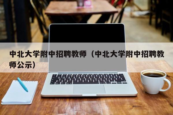 中北大学附中招聘教师（中北大学附中招聘教师公示）-第1张图片-大学教师招聘