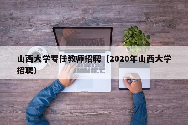 山西大学专任教师招聘（2020年山西大学招聘）-第1张图片-大学教师招聘