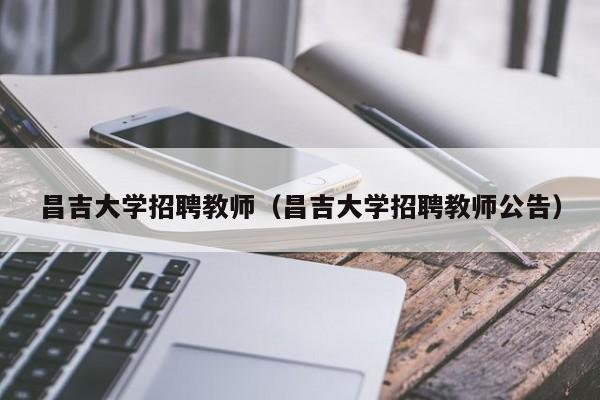 昌吉大学招聘教师（昌吉大学招聘教师公告）-第1张图片-大学教师招聘