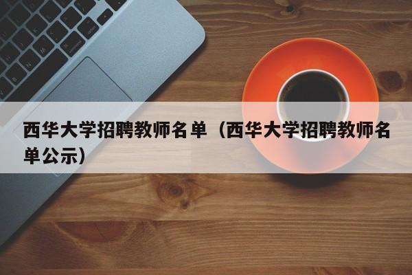 西华大学招聘教师名单（西华大学招聘教师名单公示）-第1张图片-大学教师招聘