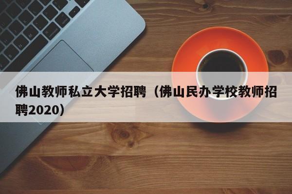 佛山教师私立大学招聘（佛山民办学校教师招聘2020）-第1张图片-大学教师招聘