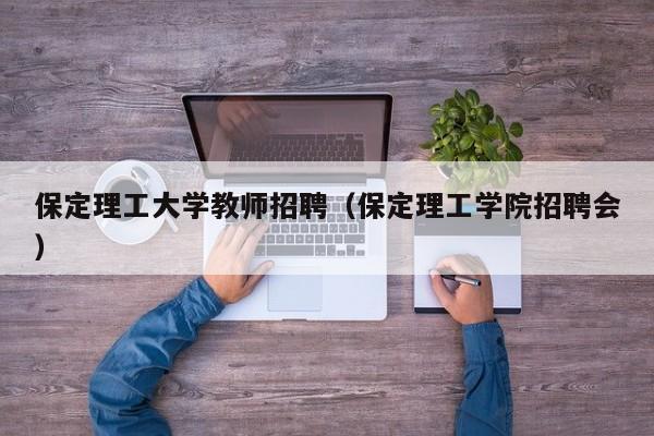 保定理工大学教师招聘（保定理工学院招聘会）-第1张图片-大学教师招聘