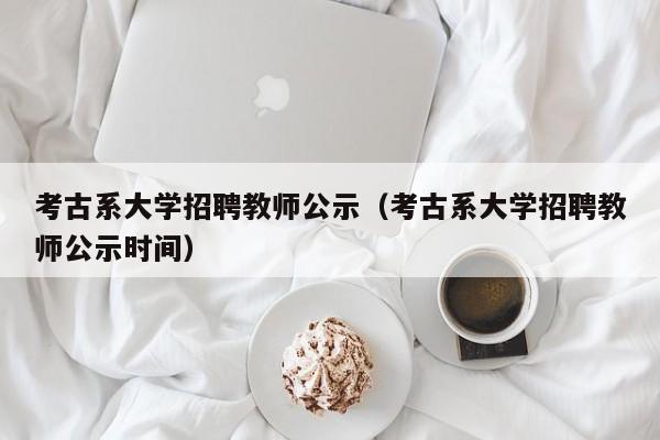 考古系大学招聘教师公示（考古系大学招聘教师公示时间）-第1张图片-大学教师招聘