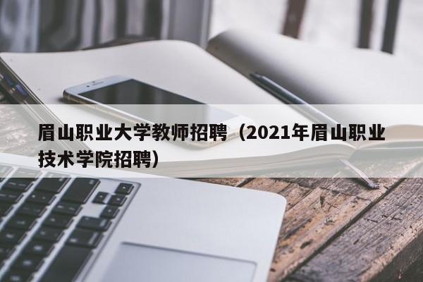 眉山职业大学教师招聘（2021年眉山职业技术学院招聘）-第1张图片-大学教师招聘