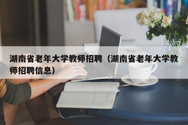 湖南省老年大学教师招聘（湖南省老年大学教师招聘信息）-第1张图片-大学教师招聘