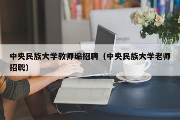 中央民族大学教师编招聘（中央民族大学老师招聘）-第1张图片-大学教师招聘