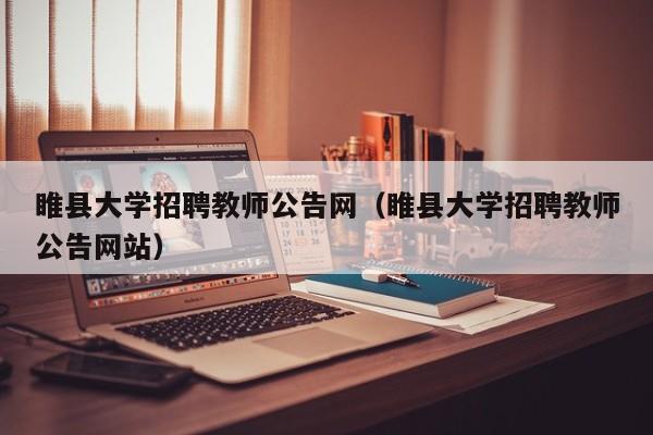 睢县大学招聘教师公告网（睢县大学招聘教师公告网站）-第1张图片-大学教师招聘