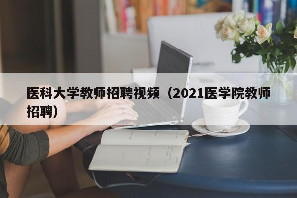 医科大学教师招聘视频（2021医学院教师招聘）-第1张图片-大学教师招聘