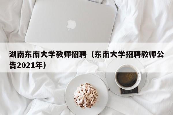 湖南东南大学教师招聘（东南大学招聘教师公告2021年）-第1张图片-大学教师招聘