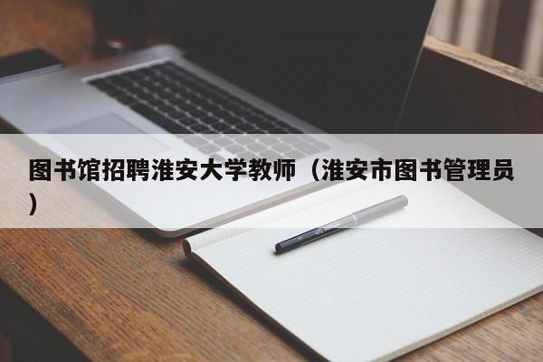 图书馆招聘淮安大学教师（淮安市图书管理员）-第1张图片-大学教师招聘