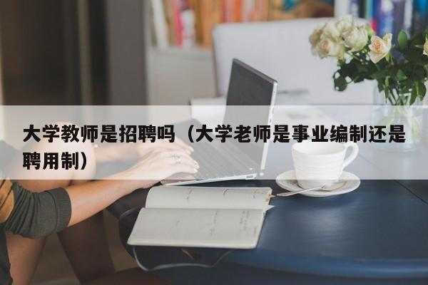 大学教师是招聘吗（大学老师是事业编制还是聘用制）-第1张图片-大学教师招聘