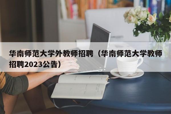 华南师范大学外教师招聘（华南师范大学教师招聘2023公告）-第1张图片-大学教师招聘