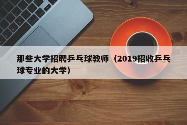 那些大学招聘乒乓球教师（2019招收乒乓球专业的大学）-第1张图片-大学教师招聘