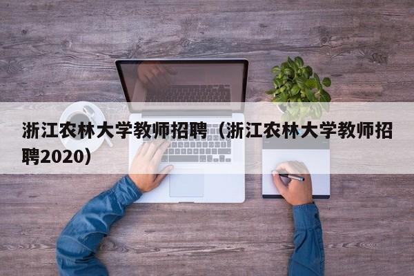 浙江农林大学教师招聘（浙江农林大学教师招聘2020）-第1张图片-大学教师招聘