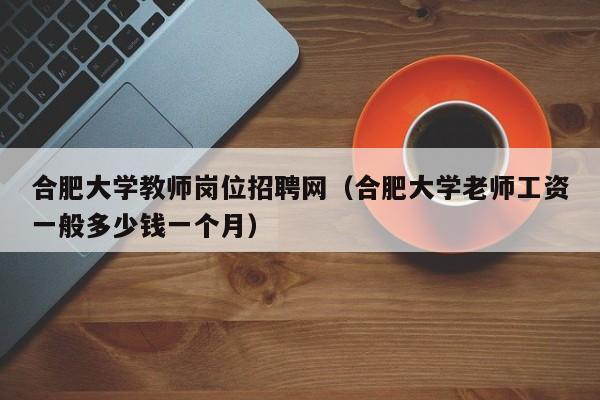 合肥大学教师岗位招聘网（合肥大学老师工资一般多少钱一个月）-第1张图片-大学教师招聘