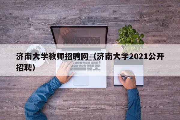 济南大学教师招聘网（济南大学2021公开招聘）-第1张图片-大学教师招聘