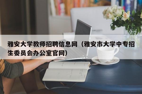 雅安大学教师招聘信息网（雅安市大学中专招生委员会办公室官网）-第1张图片-大学教师招聘