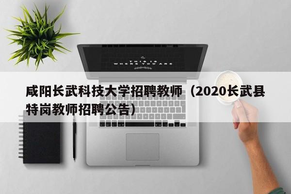 咸阳长武科技大学招聘教师（2020长武县特岗教师招聘公告）-第1张图片-大学教师招聘