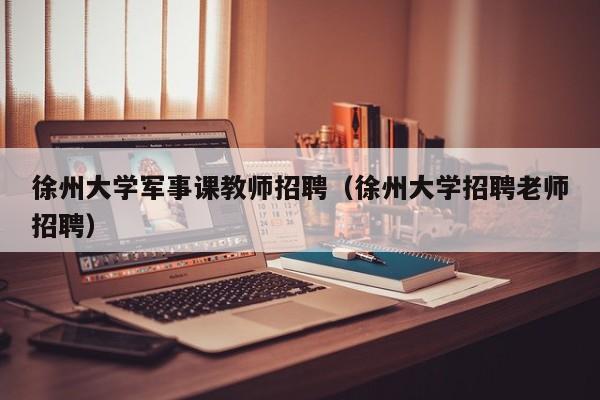 徐州大学军事课教师招聘（徐州大学招聘老师招聘）-第1张图片-大学教师招聘