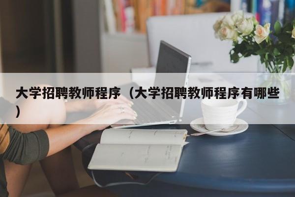 大学招聘教师程序（大学招聘教师程序有哪些）-第1张图片-大学教师招聘