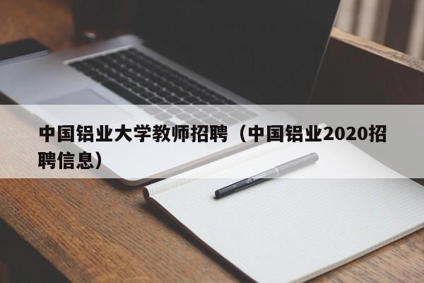 中国铝业大学教师招聘（中国铝业2020招聘信息）-第1张图片-大学教师招聘