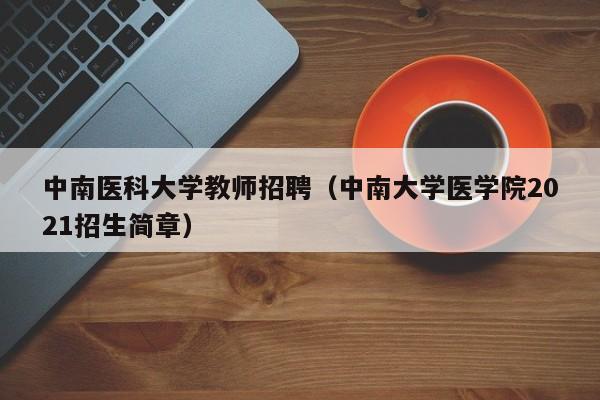 中南医科大学教师招聘（中南大学医学院2021招生简章）-第1张图片-大学教师招聘