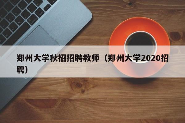 郑州大学秋招招聘教师（郑州大学2020招聘）-第1张图片-大学教师招聘