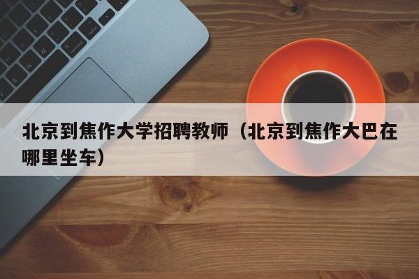 北京到焦作大学招聘教师（北京到焦作大巴在哪里坐车）-第1张图片-大学教师招聘