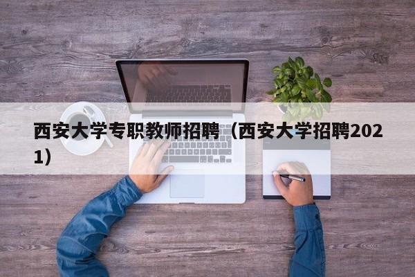 西安大学专职教师招聘（西安大学招聘2021）-第1张图片-大学教师招聘