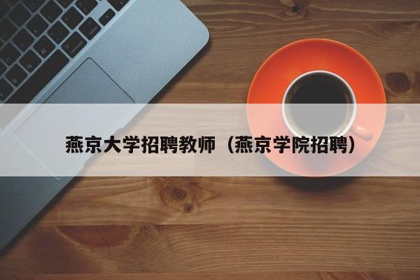 燕京大学招聘教师（燕京学院招聘）-第1张图片-大学教师招聘