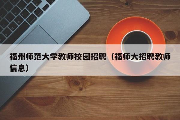 福州师范大学教师校园招聘（福师大招聘教师信息）-第1张图片-大学教师招聘