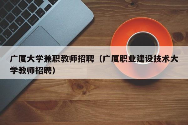 广厦大学兼职教师招聘（广厦职业建设技术大学教师招聘）-第1张图片-大学教师招聘