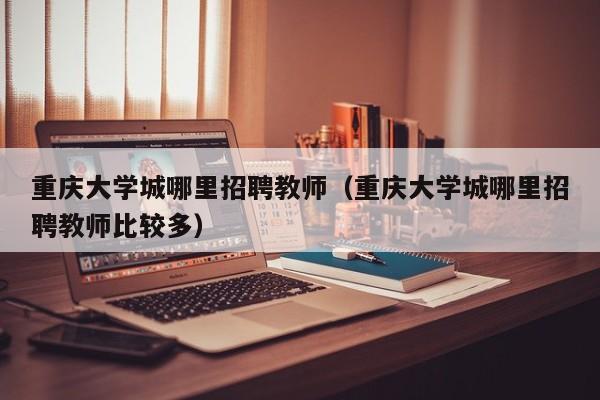 重庆大学城哪里招聘教师（重庆大学城哪里招聘教师比较多）-第1张图片-大学教师招聘