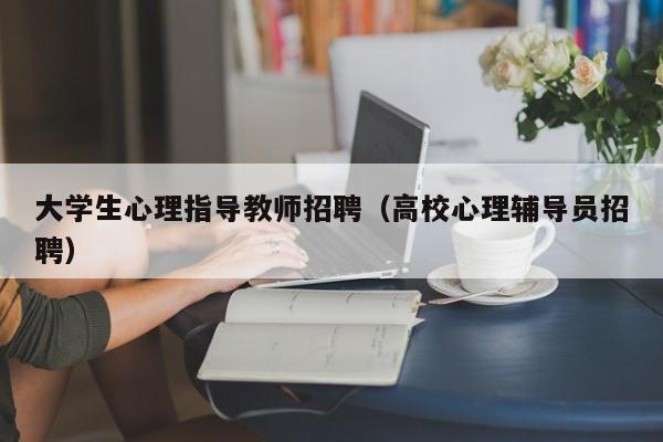 大学生心理指导教师招聘（高校心理辅导员招聘）-第1张图片-大学教师招聘