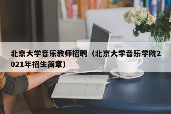 北京大学音乐教师招聘（北京大学音乐学院2021年招生简章）-第1张图片-大学教师招聘