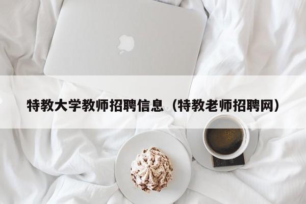 特教大学教师招聘信息（特教老师招聘网）-第1张图片-大学教师招聘