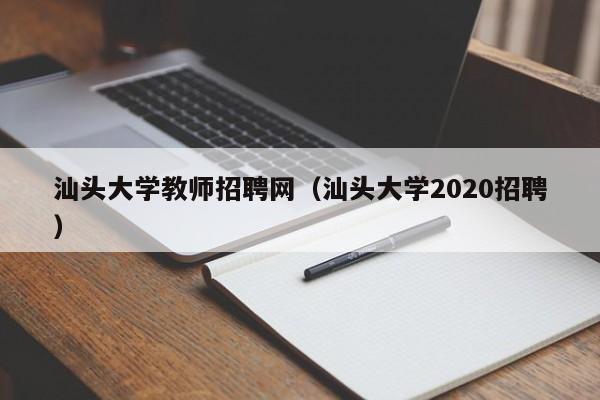 汕头大学教师招聘网（汕头大学2020招聘）-第1张图片-大学教师招聘