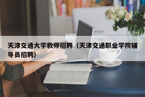 天津交通大学教师招聘（天津交通职业学院辅导员招聘）-第1张图片-大学教师招聘