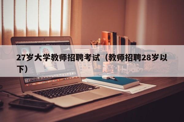 27岁大学教师招聘考试（教师招聘28岁以下）-第1张图片-大学教师招聘