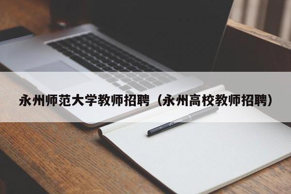 永州师范大学教师招聘（永州高校教师招聘）-第1张图片-大学教师招聘