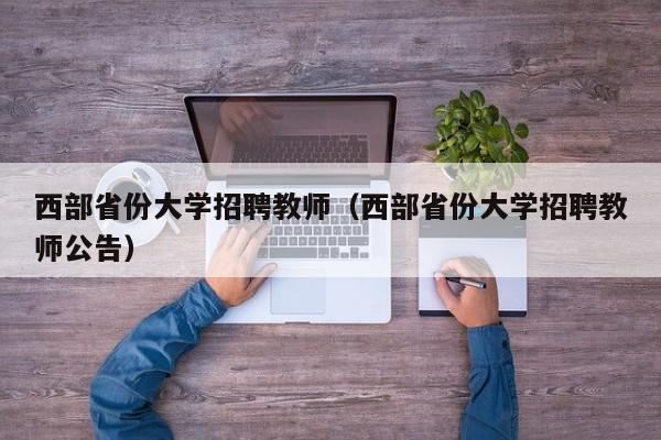 西部省份大学招聘教师（西部省份大学招聘教师公告）-第1张图片-大学教师招聘