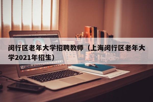 闵行区老年大学招聘教师（上海闵行区老年大学2021年招生）-第1张图片-大学教师招聘