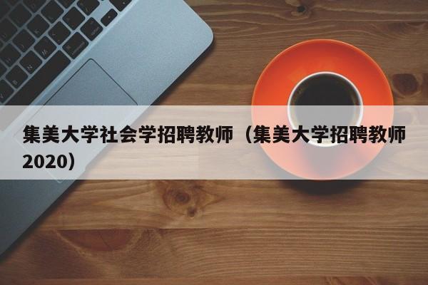 集美大学社会学招聘教师（集美大学招聘教师2020）-第1张图片-大学教师招聘